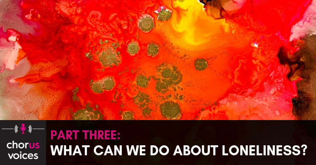 Chorus Voices Ep 30: Loneliness part 3: What can we do about loneliness?